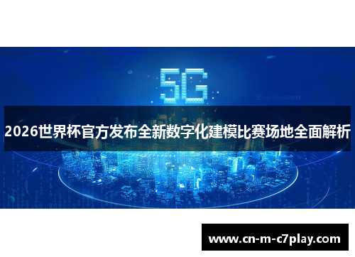 2026世界杯官方发布全新数字化建模比赛场地全面解析