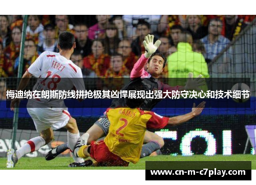 梅迪纳在朗斯防线拼抢极其凶悍展现出强大防守决心和技术细节