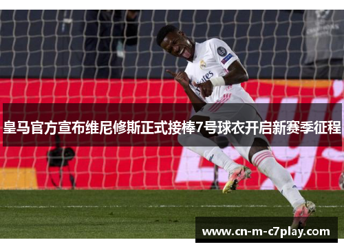 皇马官方宣布维尼修斯正式接棒7号球衣开启新赛季征程