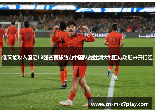 谢文能攻入国足18强赛首球助力中国队战胜澳大利亚成功迎来开门红