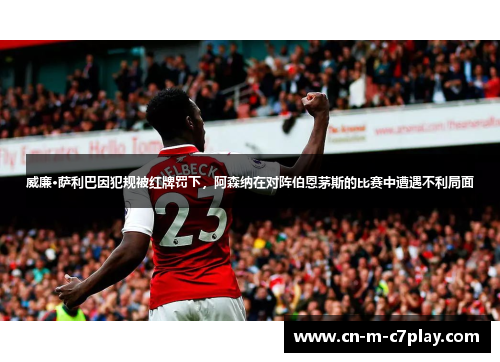 威廉·萨利巴因犯规被红牌罚下，阿森纳在对阵伯恩茅斯的比赛中遭遇不利局面